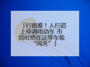 行路难！人行道上停满电动车 市民吐槽在这等车像“闯关”