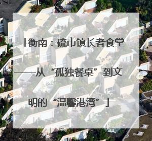 衡南：硫市镇长者食堂——从“孤独餐桌”到文明的“温馨港湾”