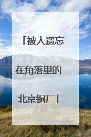 被人遗忘在角落里的北京铜厂