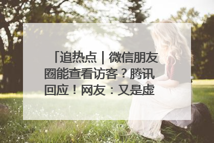 追热点｜微信朋友圈能查看访客？腾讯回应！网友：又是虚惊一场……