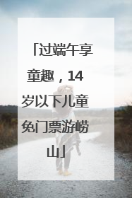 过端午享童趣，14岁以下儿童免门票游崂山