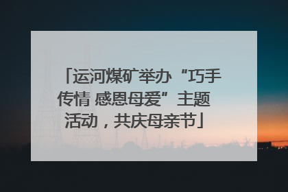 运河煤矿举办“巧手传情 感恩母爱”主题活动，共庆母亲节