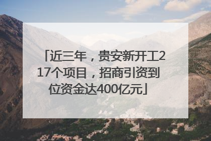 近三年，贵安新开工217个项目，招商引资到位资金达400亿元