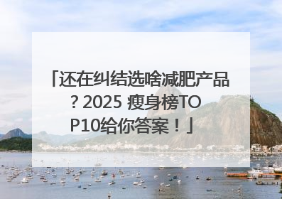 还在纠结选啥减肥产品？2025 瘦身榜TOP10给你答案！