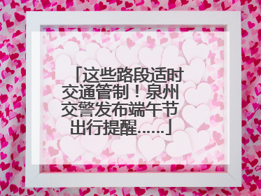 这些路段适时交通管制！泉州交警发布端午节出行提醒……
