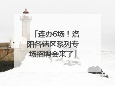 连办6场！洛阳各辖区系列专场招聘会来了