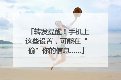 转发提醒！手机上这些设置，可能在“偷”你的信息……