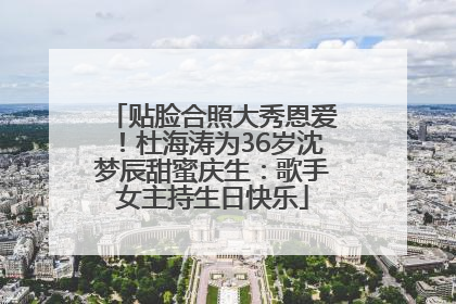 贴脸合照大秀恩爱！杜海涛为36岁沈梦辰甜蜜庆生：歌手女主持生日快乐