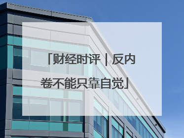 财经时评｜反内卷不能只靠自觉