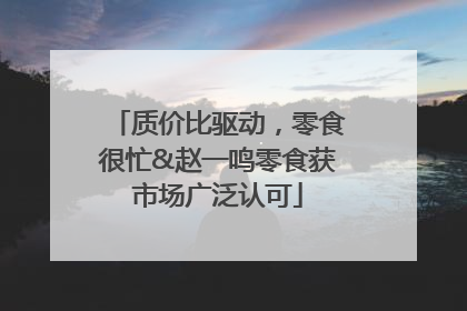 质价比驱动，零食很忙&赵一鸣零食获市场广泛认可
