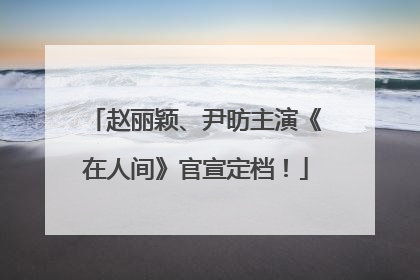 赵丽颖、尹昉主演《在人间》官宣定档！