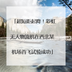 超短距起降！彩虹无人物流机在西北某机场首飞试验成功