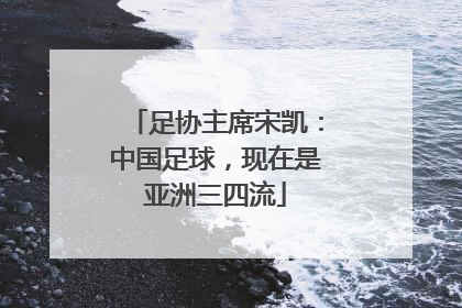 足协主席宋凯：中国足球，现在是亚洲三四流