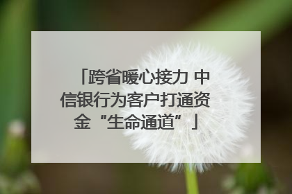 跨省暖心接力 中信银行为客户打通资金“生命通道”