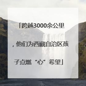 跨越3000余公里，他们为西藏自治区孩子点燃“心”希望
