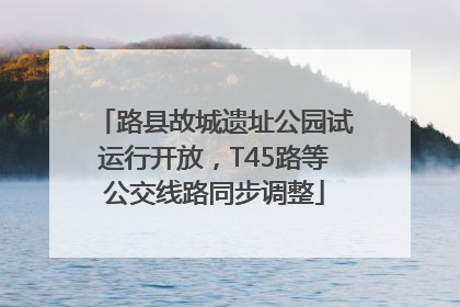路县故城遗址公园试运行开放，T45路等公交线路同步调整