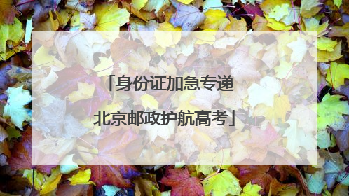 身份证加急专递 北京邮政护航高考