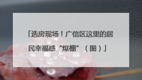 选房现场！广信区这里的居民幸福感“爆棚”（图）