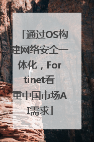 通过OS构建网络安全一体化，Fortinet看重中国市场AI需求