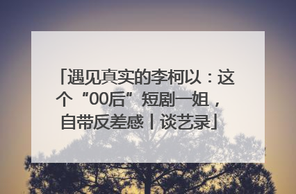 遇见真实的李柯以：这个“00后”短剧一姐，自带反差感丨谈艺录