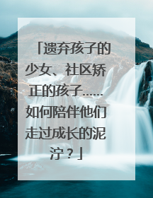 遗弃孩子的少女、社区矫正的孩子……如何陪伴他们走过成长的泥泞？