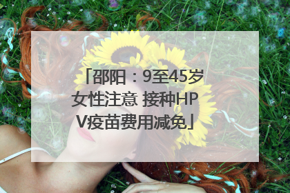 邵阳：9至45岁女性注意 接种HPV疫苗费用减免
