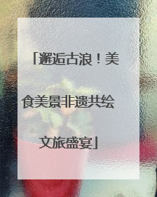邂逅古浪！美食美景非遗共绘文旅盛宴