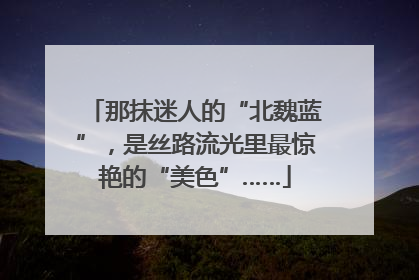 那抹迷人的“北魏蓝”，是丝路流光里最惊艳的“美色”……