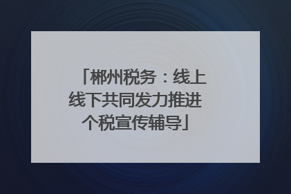 郴州税务：线上线下共同发力推进个税宣传辅导