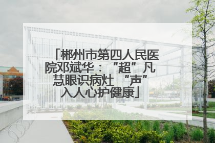 郴州市第四人民医院邓斌华：“超”凡慧眼识病灶 “声”入人心护健康