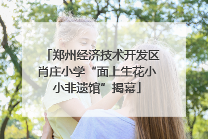 郑州经济技术开发区肖庄小学“面上生花小小非遗馆”揭幕