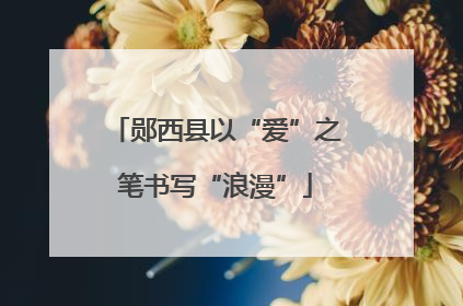 郧西县以“爱”之笔书写“浪漫”