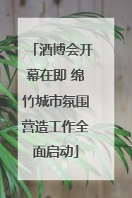 酒博会开幕在即 绵竹城市氛围营造工作全面启动