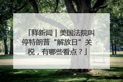 释新闻｜美国法院叫停特朗普“解放日”关税，有哪些看点？