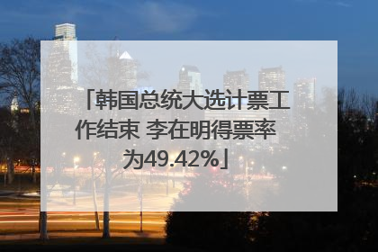 韩国总统大选计票工作结束 李在明得票率为49.42%