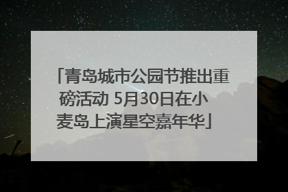 青岛城市公园节推出重磅活动 5月30日在小麦岛上演星空嘉年华