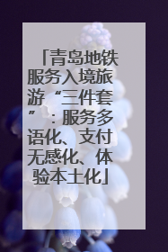 青岛地铁服务入境旅游“三件套”：服务多语化、支付无感化、体验本土化