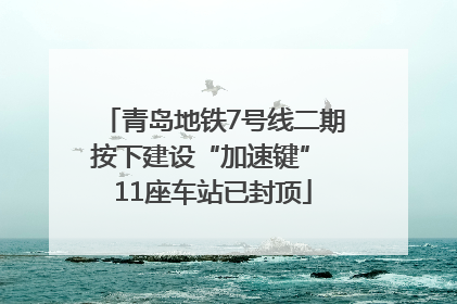 青岛地铁7号线二期按下建设“加速键” 11座车站已封顶