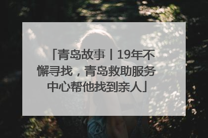 青岛故事丨19年不懈寻找，青岛救助服务中心帮他找到亲人