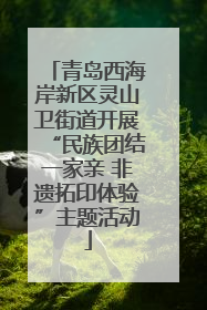 青岛西海岸新区灵山卫街道开展“民族团结一家亲 非遗拓印体验”主题活动