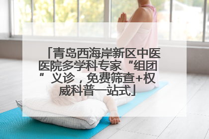 青岛西海岸新区中医医院多学科专家“组团”义诊，免费筛查+权威科普一站式