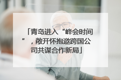 青岛进入“峰会时间”，敞开怀抱邀跨国公司共谋合作新局