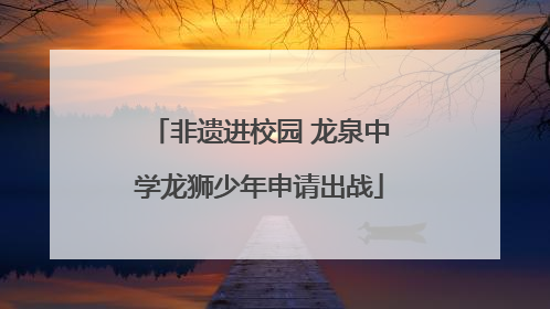 非遗进校园 龙泉中学龙狮少年申请出战