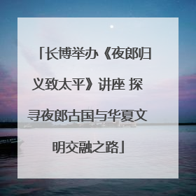 长博举办《夜郎归义致太平》讲座 探寻夜郎古国与华夏文明交融之路