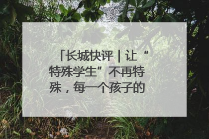 长城快评｜让“特殊学生”不再特殊，每一个孩子的梦想都同样伟大