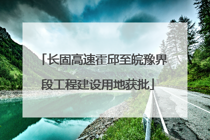 长固高速霍邱至皖豫界段工程建设用地获批