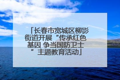 长春市宽城区柳影街道开展“传承红色基因 争当国防卫士”主题教育活动