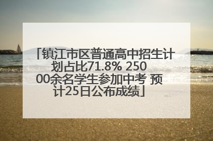 镇江市区普通高中招生计划占比71.8% 25000余名学生参加中考 预计25日公布成绩