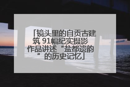 镜头里的自贡古建筑 91幅纪实摄影作品讲述“盐都遗韵”的历史记忆