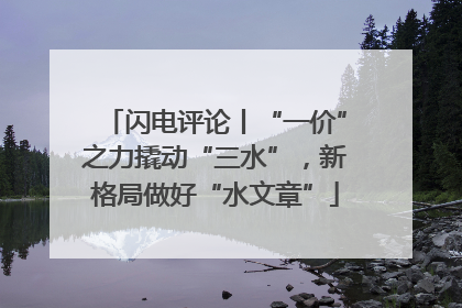 闪电评论丨“一价”之力撬动“三水”，新格局做好“水文章”